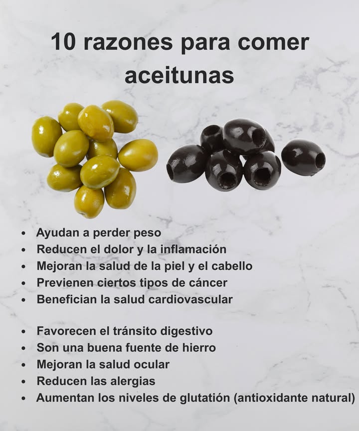 㮝 10 razones para comer aceitunas cada día

綾 Ayudan a perder peso gracias a sus grasas saludables.
 Reducen el dolor y la inflamación natural del cuerpo.
 Mejoran la salud de la piel y el cabello.
 Previenen ciertos tipos de cáncer por sus antioxidantes.
 Benefician la salud cardiovascular y regulan el colesterol.
 Favorecen el tránsito digestivo.
 Son una excelente fuente de hierro.
 Mejoran la salud ocular.
 Reducen las alergias.
 Aumentan los niveles de glutatión, un potente antioxidante natural.

 Pequeñas pero poderosas: las aceitunas son un aliado mediterráneo para tu bienestar diario.