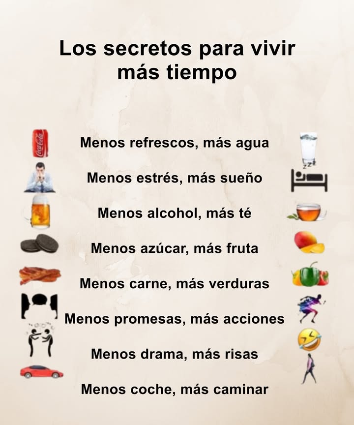 Descubre los secretos para una vida larga: menos refrescos y más agua, menos estrés y más descanso, menos alcohol y más té, menos azúcar y más fruta, menos carne y más verduras, menos promesas y más acción, menos drama y más risas, menos coches y más caminatas.
Pequeñas acciones diarias que transforman la salud y el bienestar en un estilo de vida duradero.