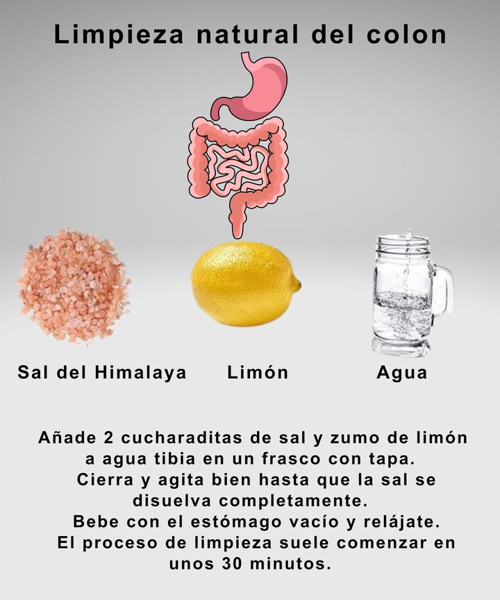 Limpieza natural del colon

蓼 Sal del Himalaya  Favorece la hidratación y el equilibrio mineral.
 Limón  Desintoxicante natural que apoya la digestión.
 Agua tibia  Estimula el tránsito intestinal y elimina toxinas.

 Mezcla 2 cucharaditas de sal y jugo de limón en un frasco con agua tibia.
Agita bien hasta disolver completamente y bebe en ayunas.
 En unos 30 minutos comienza el proceso de limpieza.
